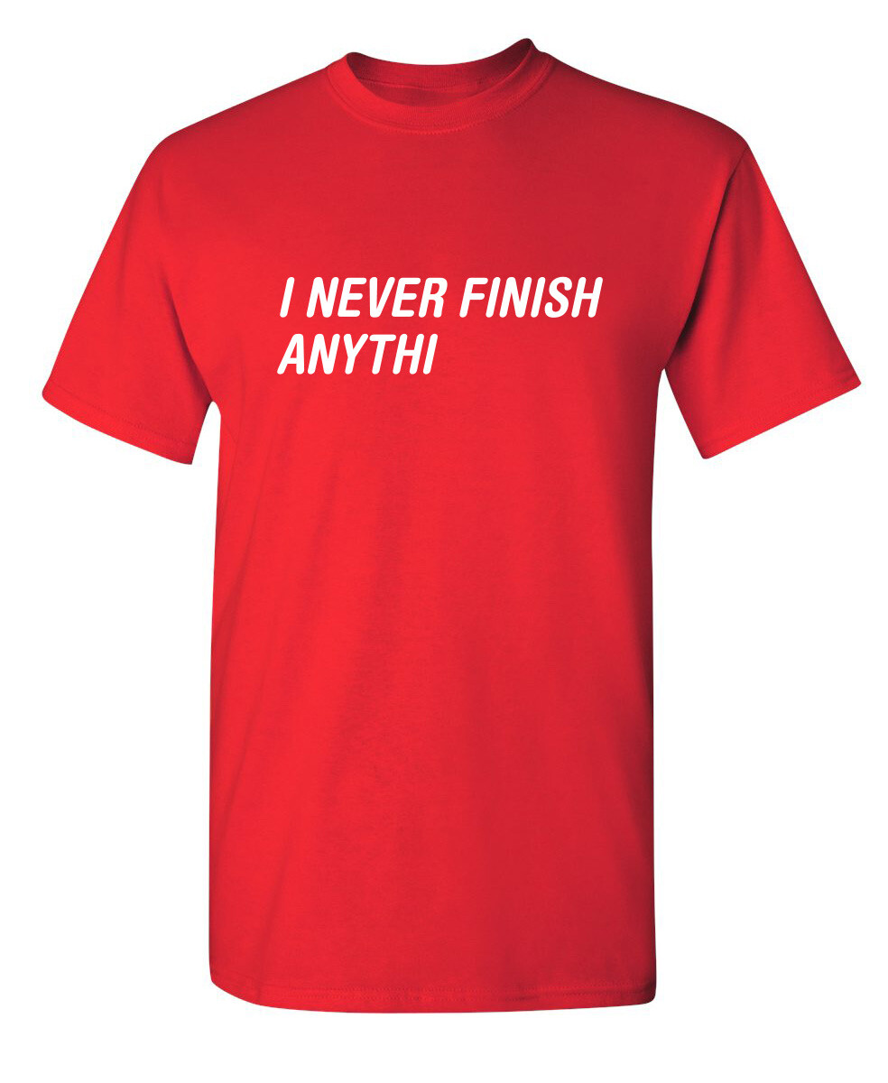 I Never Finish Sarcastic Humor Graphic Super Soft Ring Spun Funny T Shirt