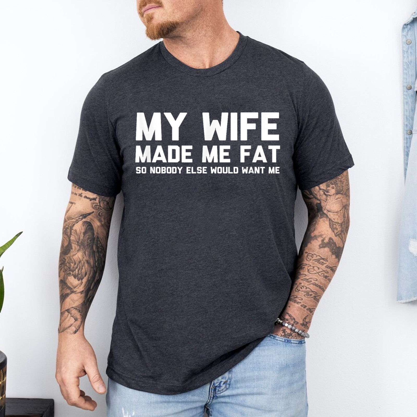 My Wife Made Me Fat So Nobody Else Would Want Me T-Shirt