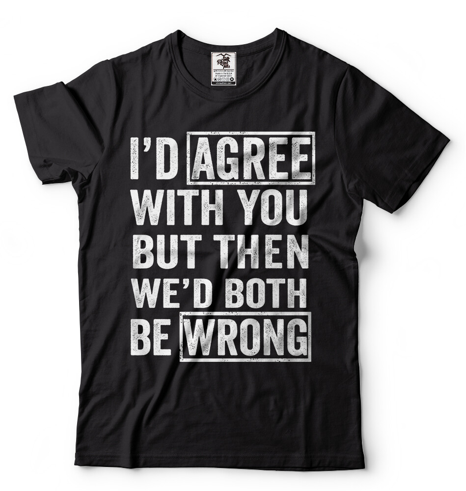 I Agree With You But Then We’d Both Be Wrong Sarcasm T shirt Humor Unisex Shirts