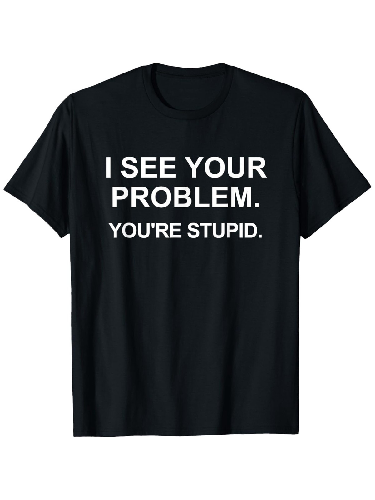 Funny Sarcastic I See Your Problem. You’re Stupid T-Shirt Casual Tee