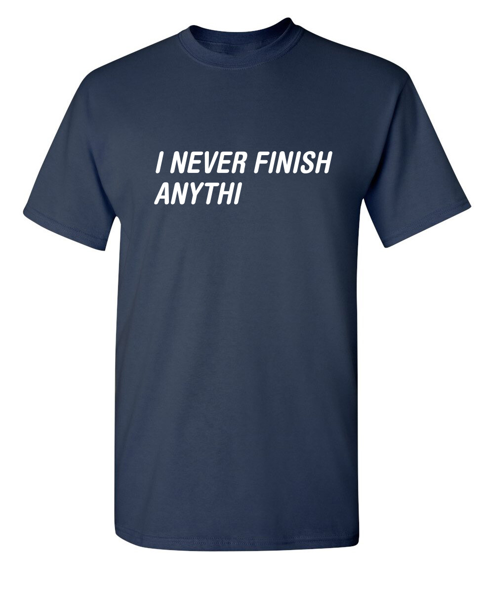 I Never Finish Sarcastic Humor Graphic Super Soft Ring Spun Funny T Shirt