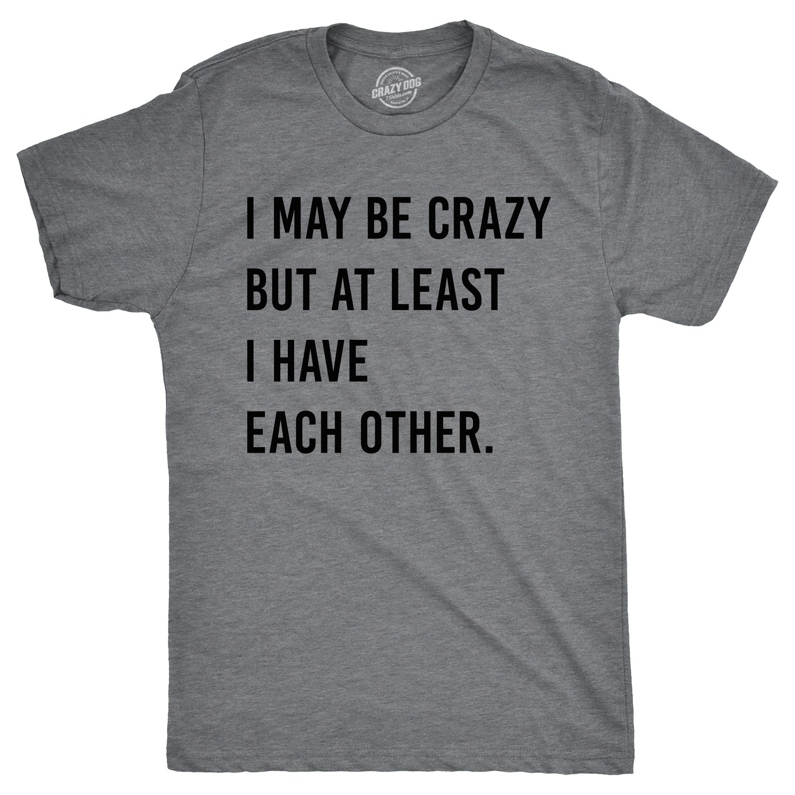 Mens I May Be Crazy But At Least I Have Each Other T Shirt Funny Insane Joke Tee