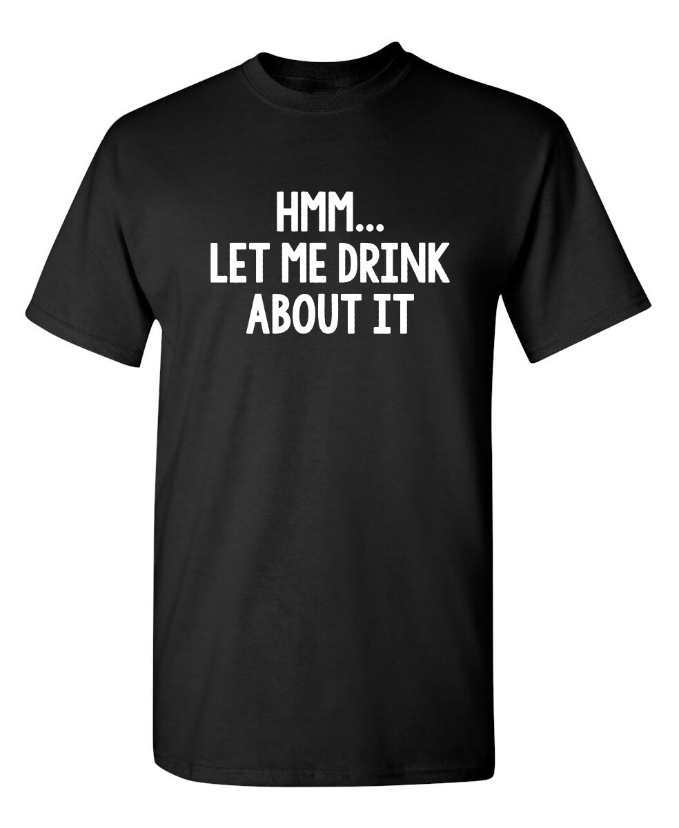 Hmm.. Let Me Drink About It Sarcastic Humor Graphic Novelty Funny T Shirt