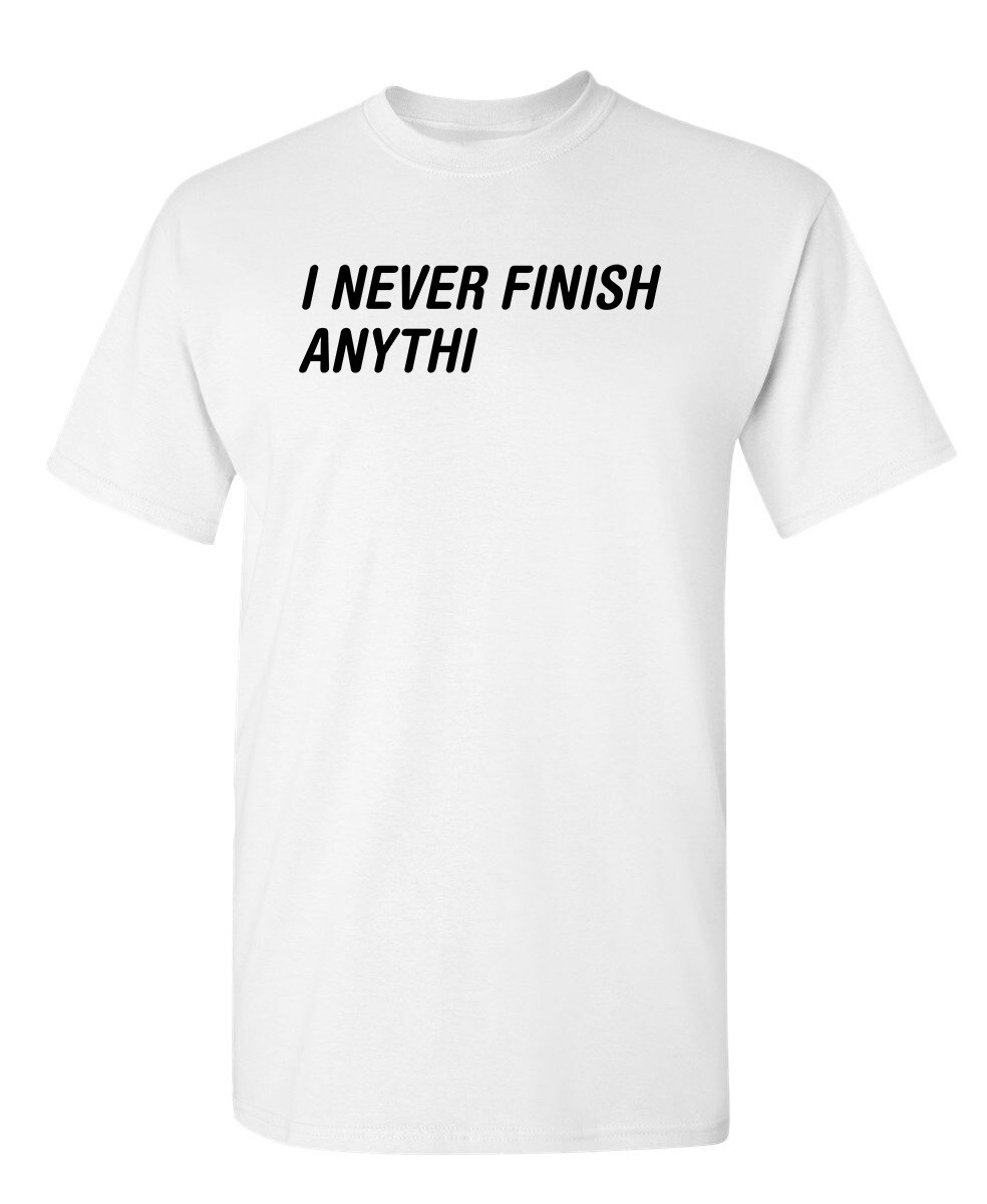 I Never Finish Sarcastic Humor Graphic Super Soft Ring Spun Funny T Shirt