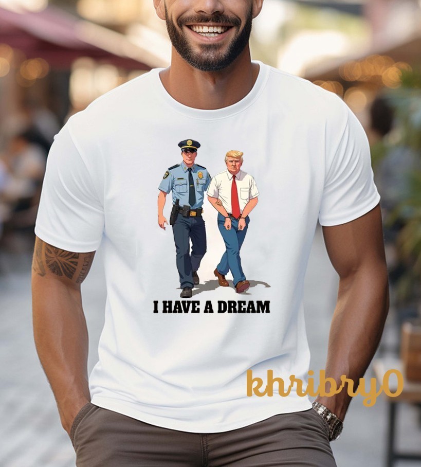 I Have A Dream Trump Arrest Parody Anti Trump T-shirt