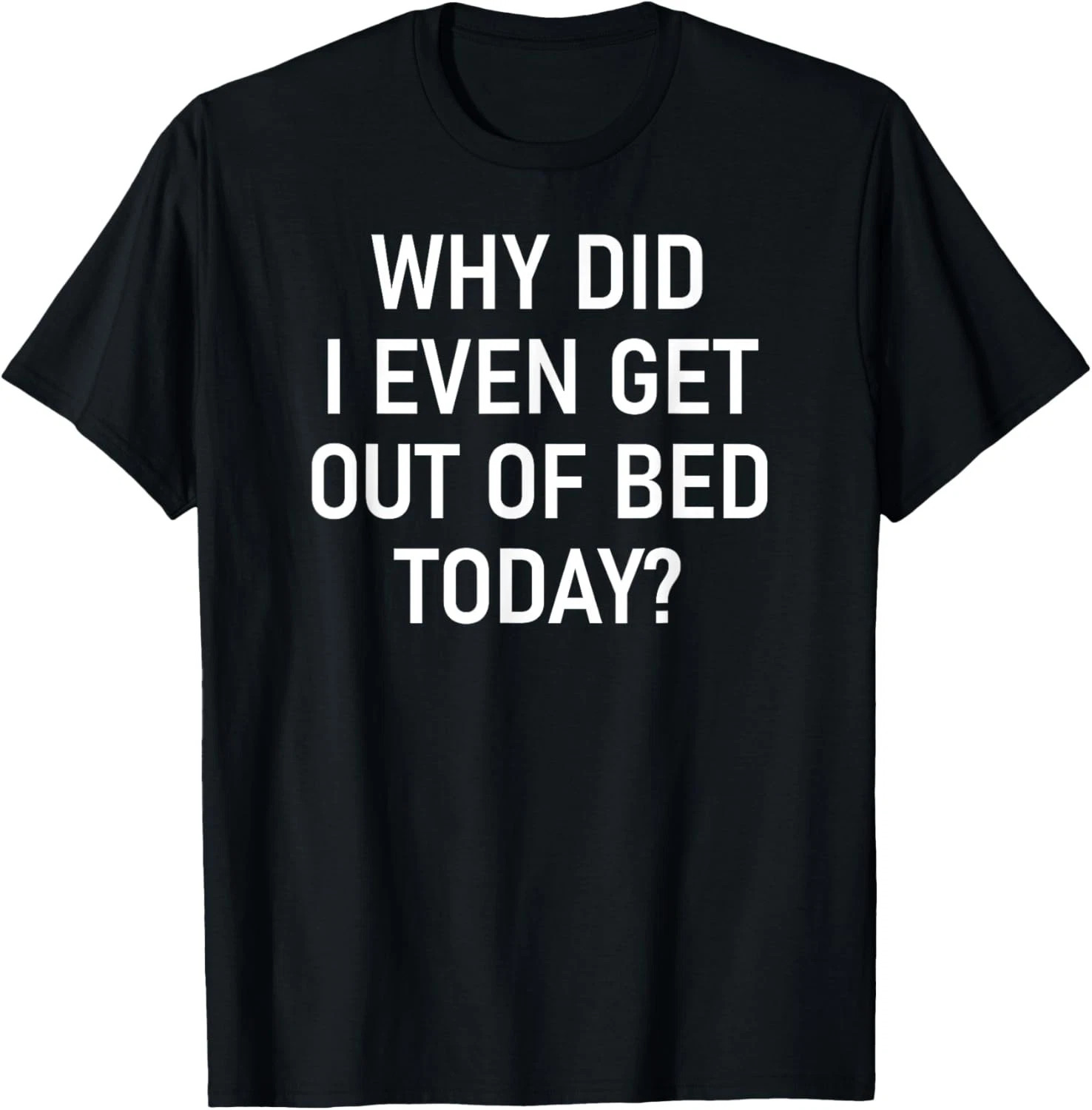 Why Did I Even Get Out Of Bed Today Quote Size S – 5XL Gift For Friends