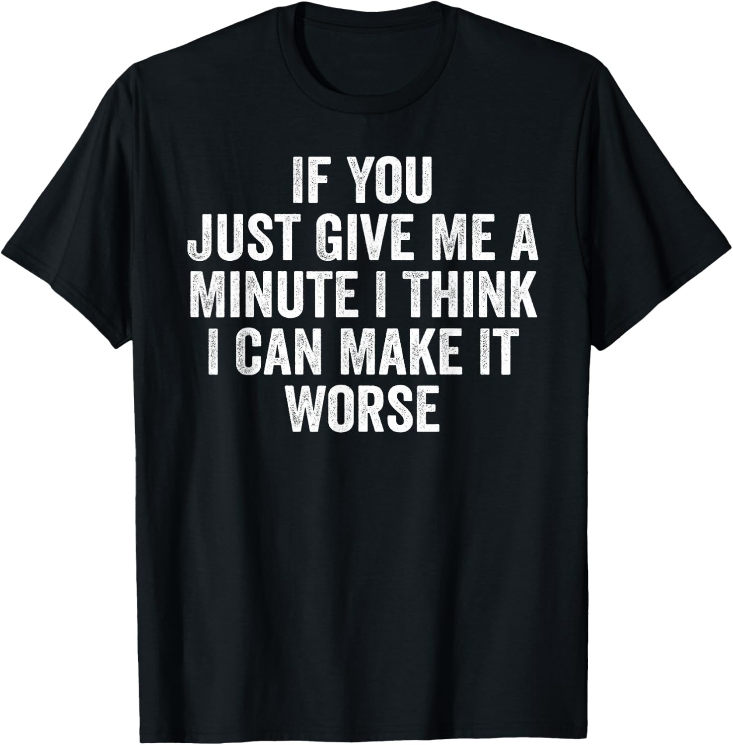 If You Just Give Me A Minute I Think I Can Make It Worse T-Shirt