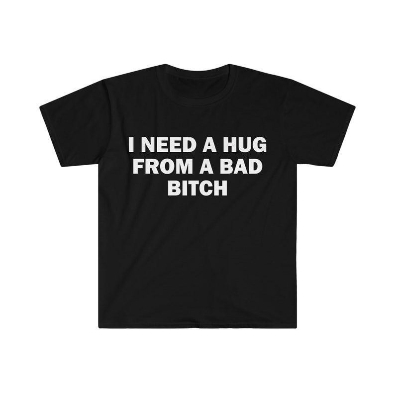 Funny Meme Shirt, I Need A Hug From A Bad B*tch Tee, Gift Unisex T-Shirt，Soft fa