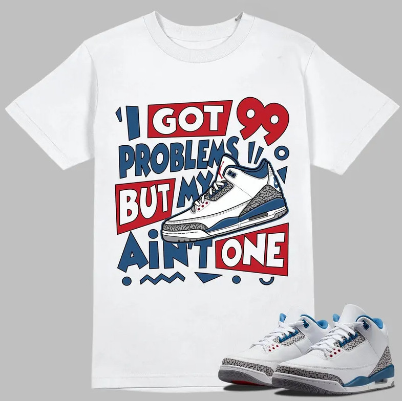 99 Problems Shirt to Match AJ 3 True Blue, Air Jordan 3 True Blue White Fire Red