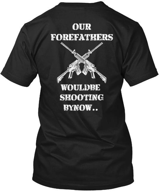 Our Forefathers Would Be Shooting By Now T-Shirt Made in the USA Size S to 5XL