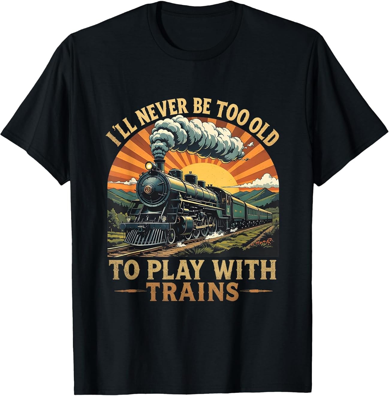 I’ll Never Be Too Old to Play with Trains Train T-Shirt