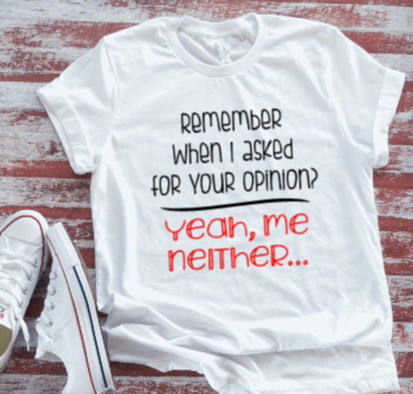 Remember When I Asked For Your Opinion, Yeah, Me Neither White T-shirt
