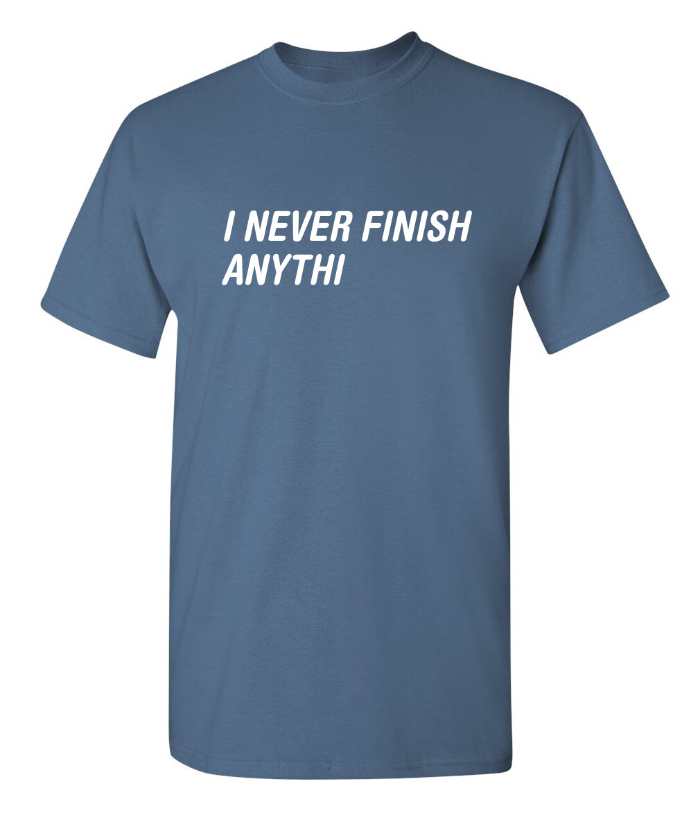 I Never Finish Sarcastic Humor Graphic Super Soft Ring Spun Funny T Shirt