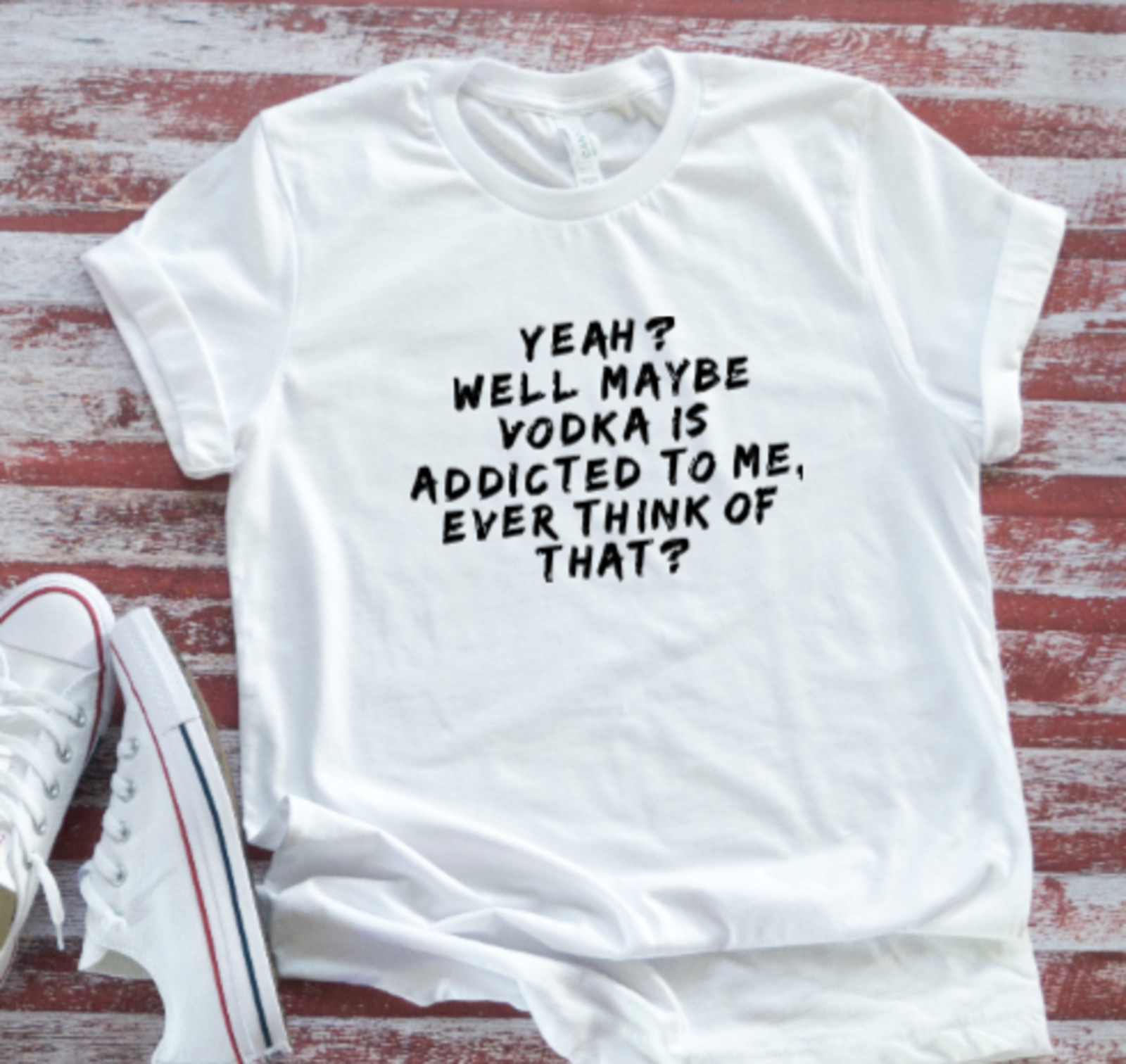 Yeah? Well Maybe Vodka is Addicted to Me, Ever Think of That? White T-shirt