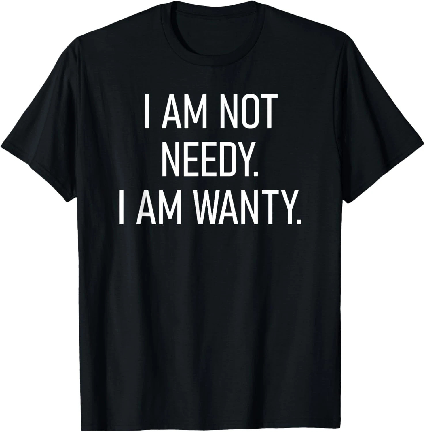 I Am Not Needy I Am Wanty Quote Size S – 5XL Gift For Friends