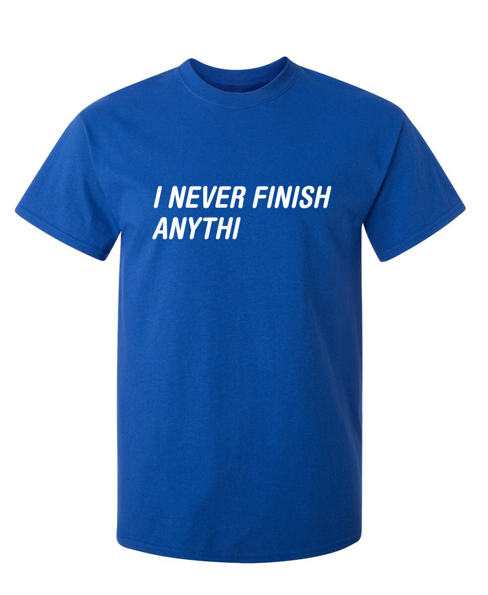 I Never Finish Sarcastic Humor Graphic Super Soft Ring Spun Funny T Shirt