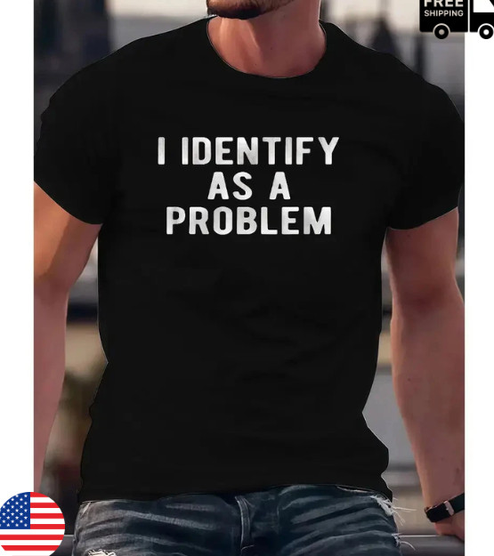 I Identify As A Problem Funny T Shirt Unisex Round Neck Tee Black