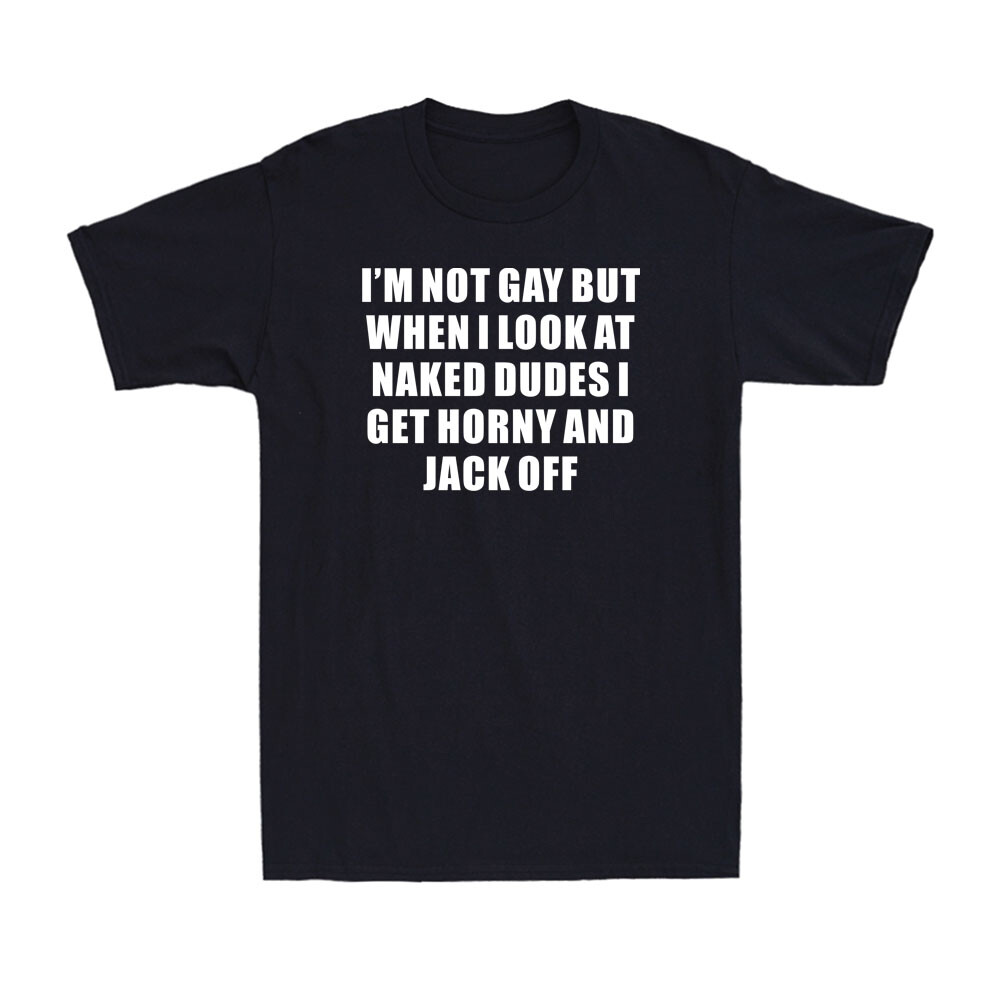 I’m Not Gay But When I Look At Naked Dudes I Get Horny Funny Joke Men’s T-Shirt