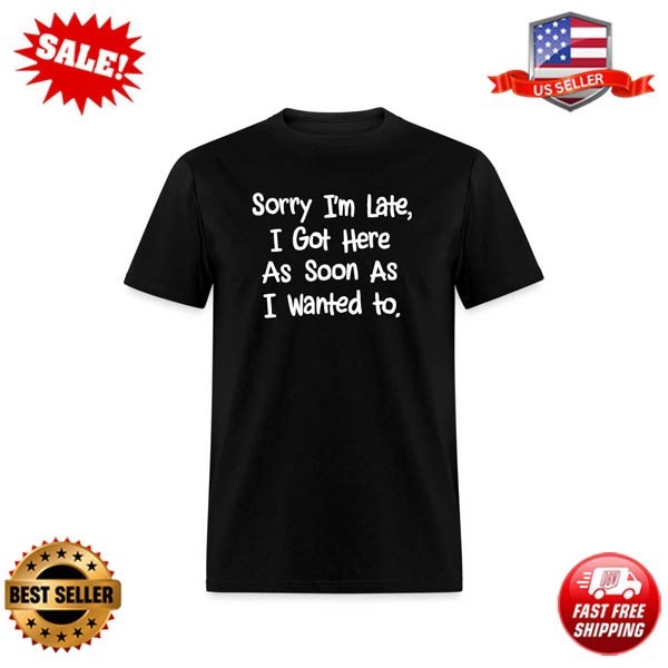 Sorry I’m Late, Got Here As Soon As I Wanted T-Shirt