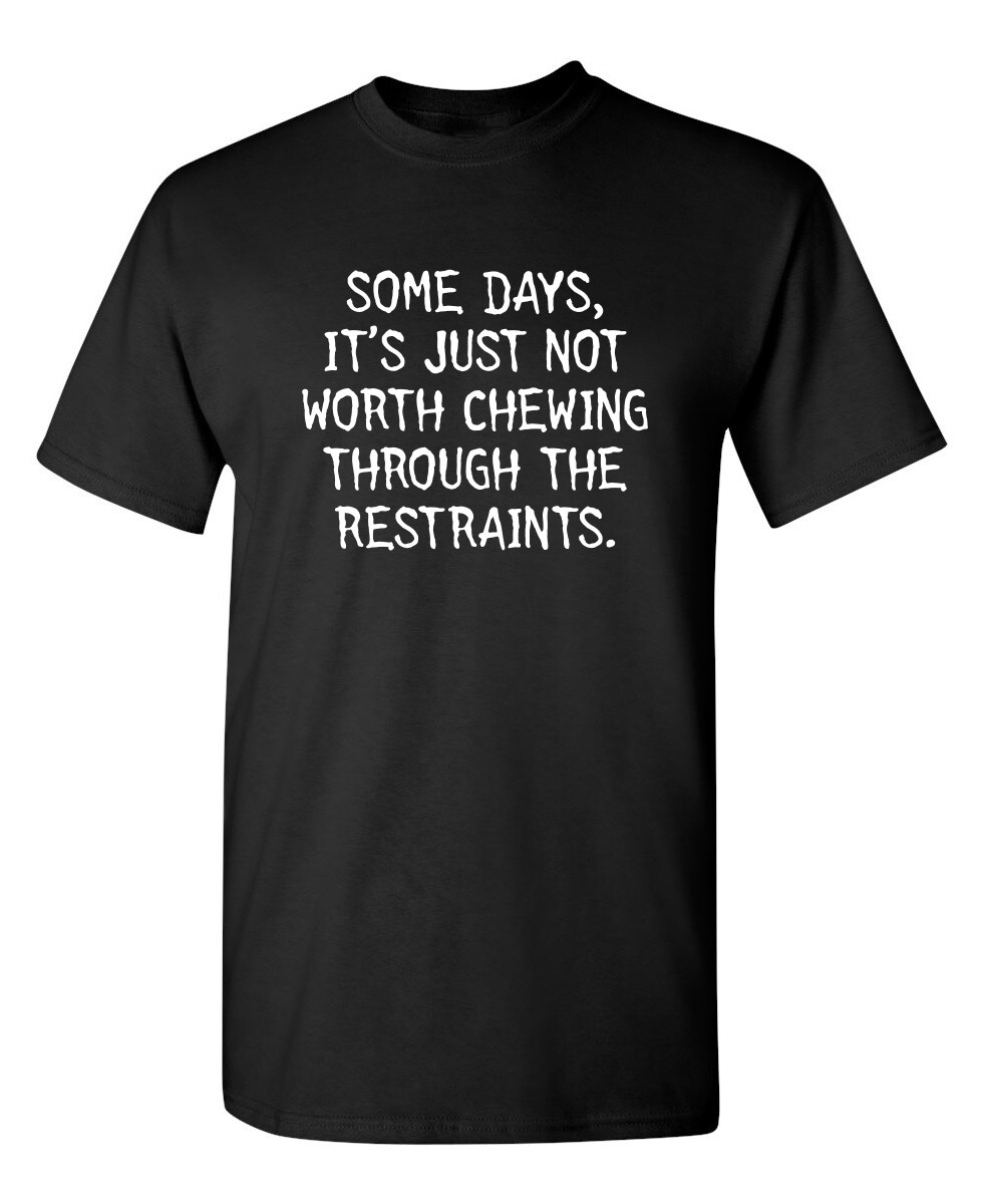 SOME DAYS, IT’S JUST NOT WORTH CHEWING THROUGH THE RESTRAINTS. T-SHIRT (WHI M…