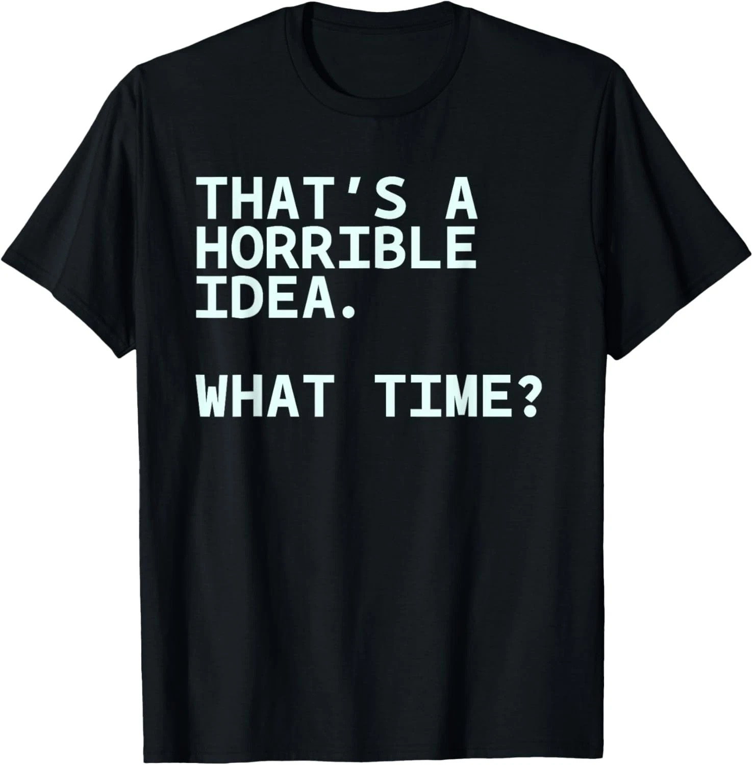 That’s A Horrible Idea What Time Quote Size S – 5XL Gift For Friends
